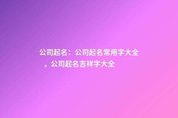 公司起名：公司起名常用字大全，公司起名吉祥字大全-第1張-公司起名-玄機派